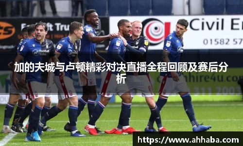 加的夫城与卢顿精彩对决直播全程回顾及赛后分析