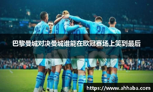 巴黎曼城对决曼城谁能在欧冠赛场上笑到最后