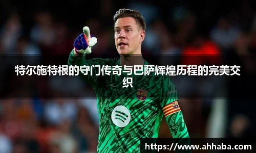 特尔施特根的守门传奇与巴萨辉煌历程的完美交织
